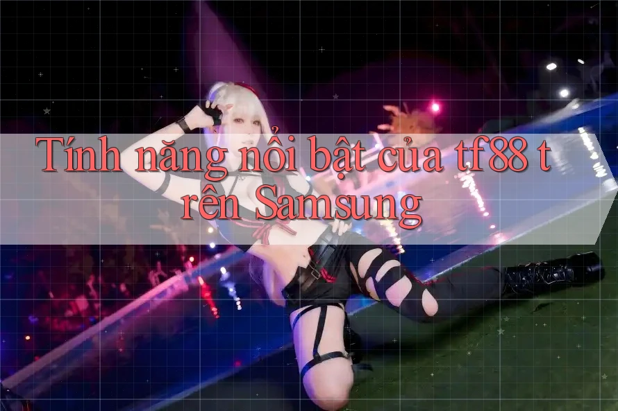 Tính năng nổi bật của tf88 trên Samsung Tính năng nổi bật của tf88 trên Samsung
