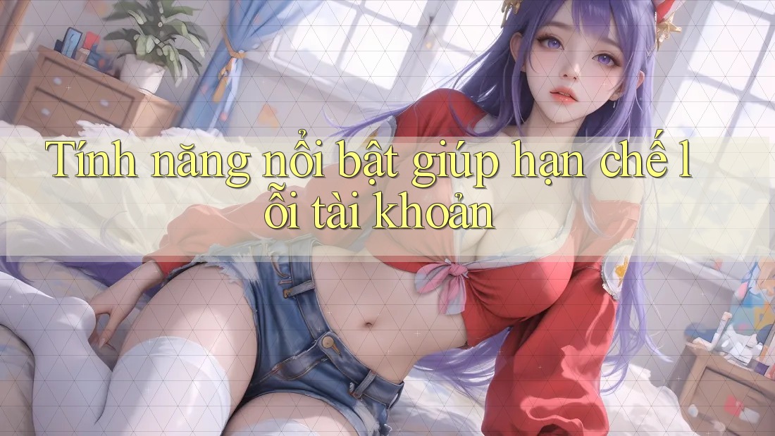 Tính năng nổi bật giúp hạn chế lỗi tài khoản Tính năng nổi bật giúp hạn chế lỗi tài khoản