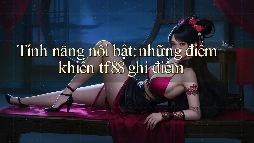 Tính năng nổi bật: những điểm khiến tf88 ghi điểm Tính năng nổi bật: những điểm khiến tf88 ghi điểm