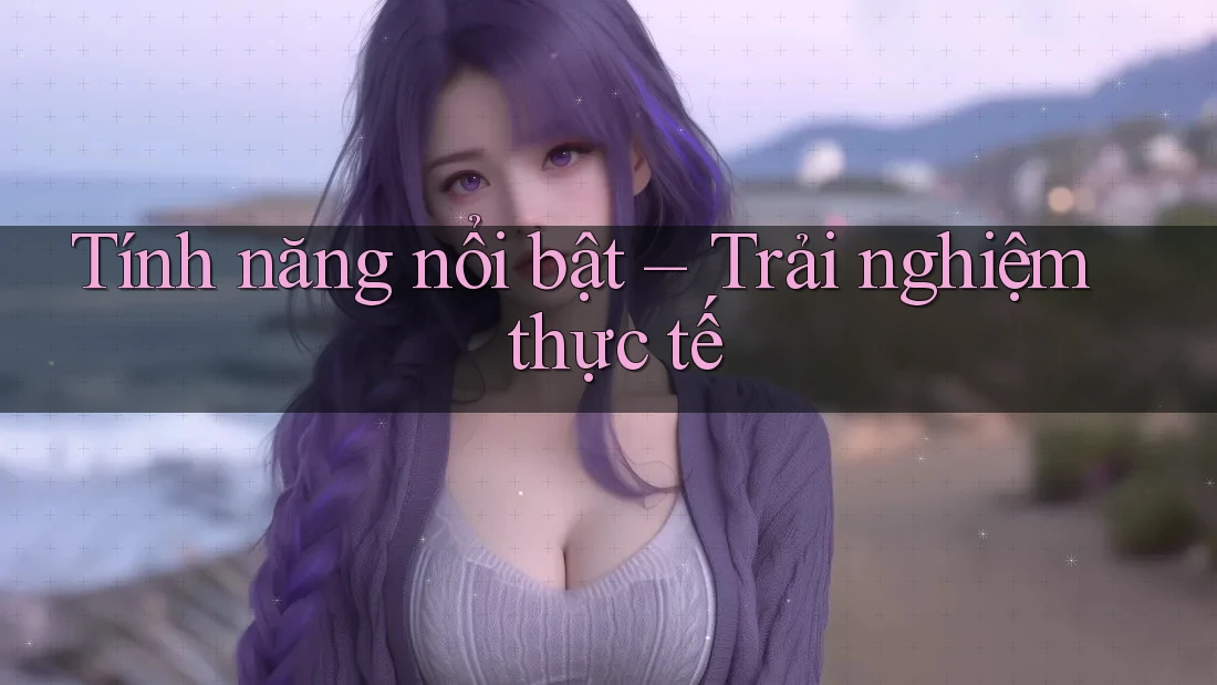 Tính năng nổi bật – Trải nghiệm thực tế Tính năng nổi bật – Trải nghiệm thực tế