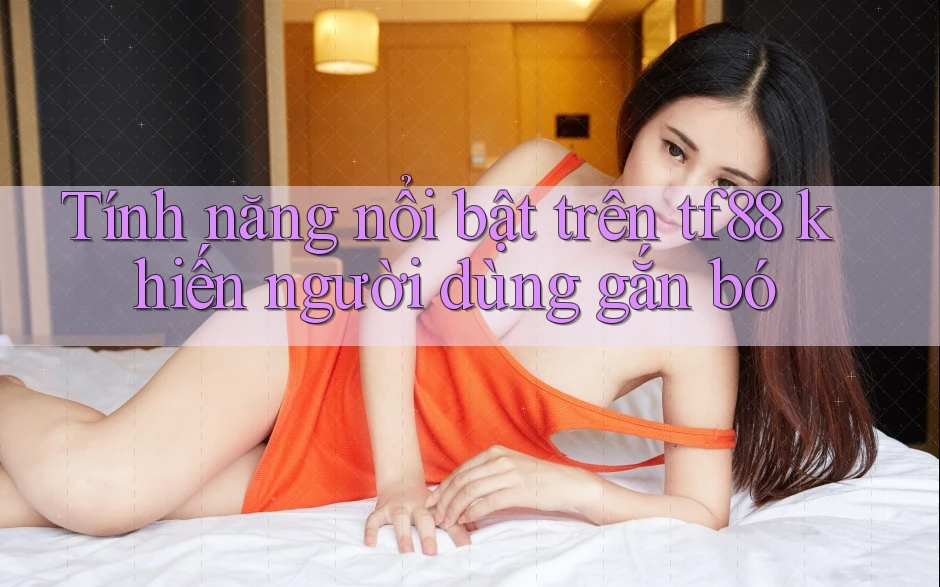 Tính năng nổi bật trên tf88 khiến người dùng gắn bó Tính năng nổi bật trên tf88 khiến người dùng gắn bó