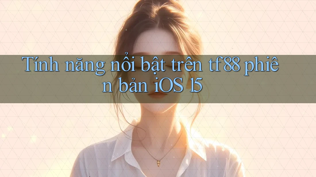 Tính năng nổi bật trên tf88 phiên bản iOS 15 Tính năng nổi bật trên tf88 phiên bản iOS 15
