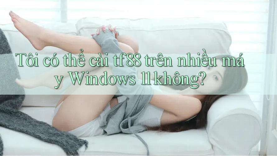 Tôi có thể cài tf88 trên nhiều máy Windows 11 không?