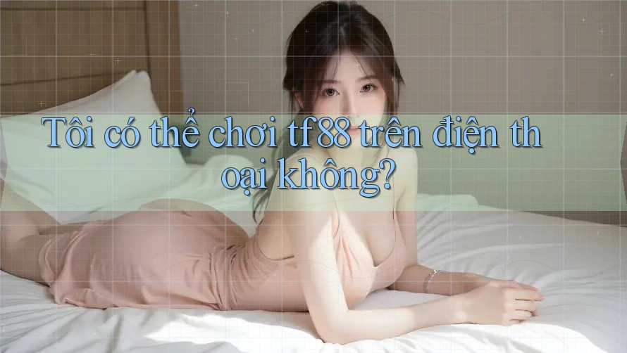 Tôi có thể chơi tf88 trên điện thoại không? Tôi có thể chơi tf88 trên điện thoại không?