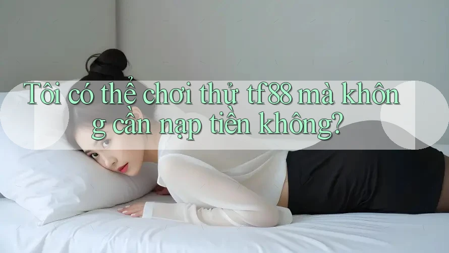 Tôi có thể chơi thử tf88 mà không cần nạp tiền không? Tôi có thể chơi thử tf88 mà không cần nạp tiền không?