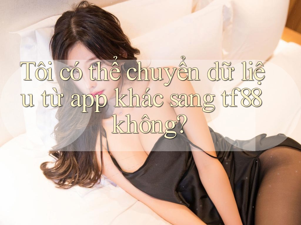 Tôi có thể chuyển dữ liệu từ app khác sang tf88 không? Tôi có thể chuyển dữ liệu từ app khác sang tf88 không?
