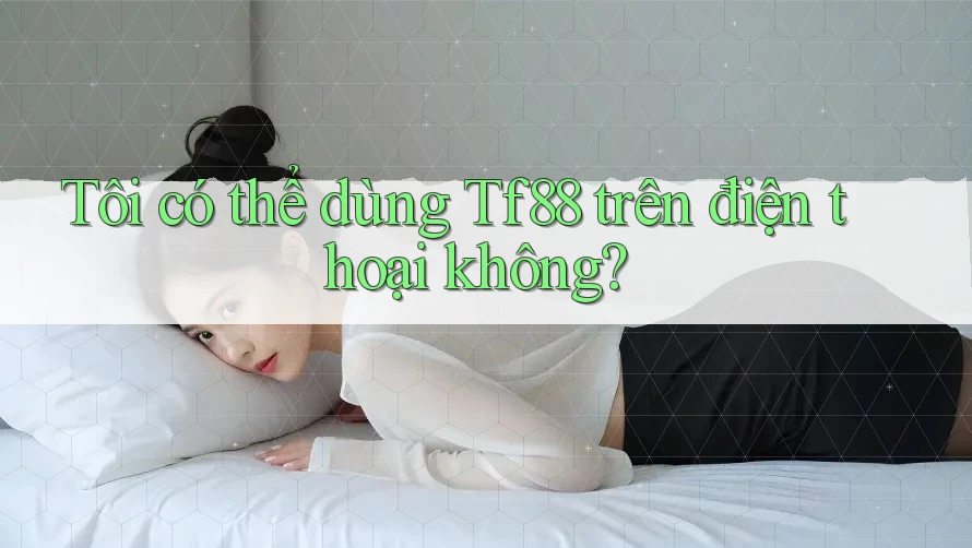 Tôi có thể dùng tf88 trên điện thoại không?
