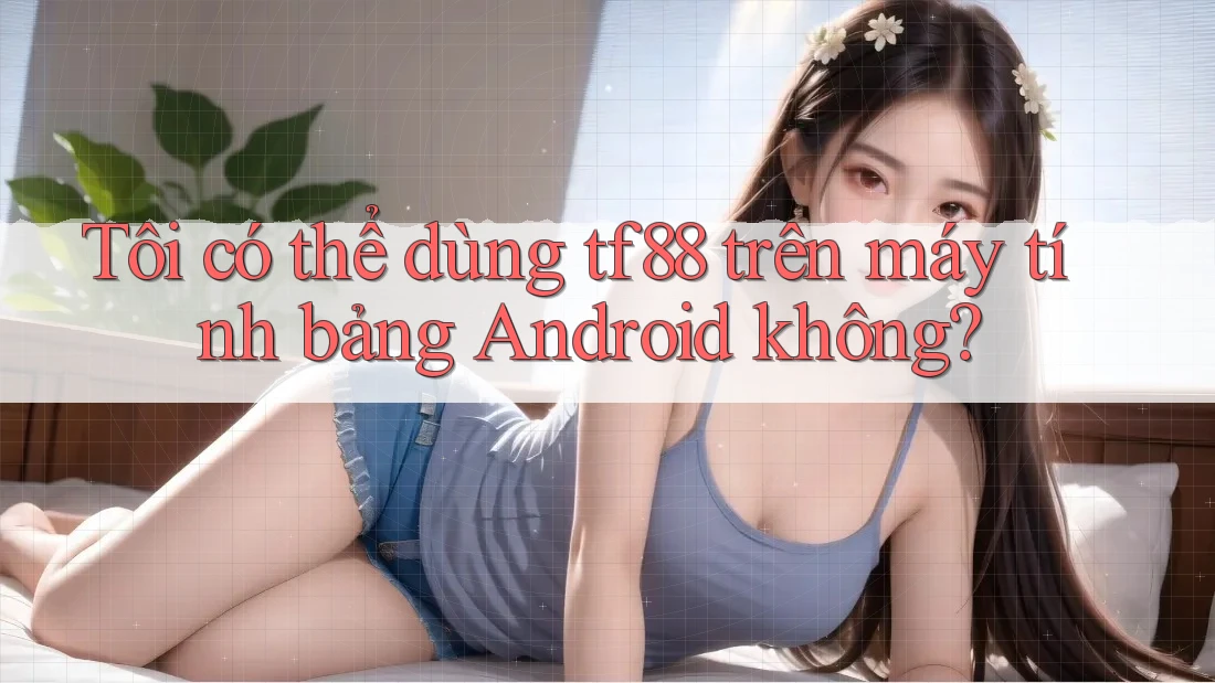 Tôi có thể dùng tf88 trên máy tính bảng Android không?