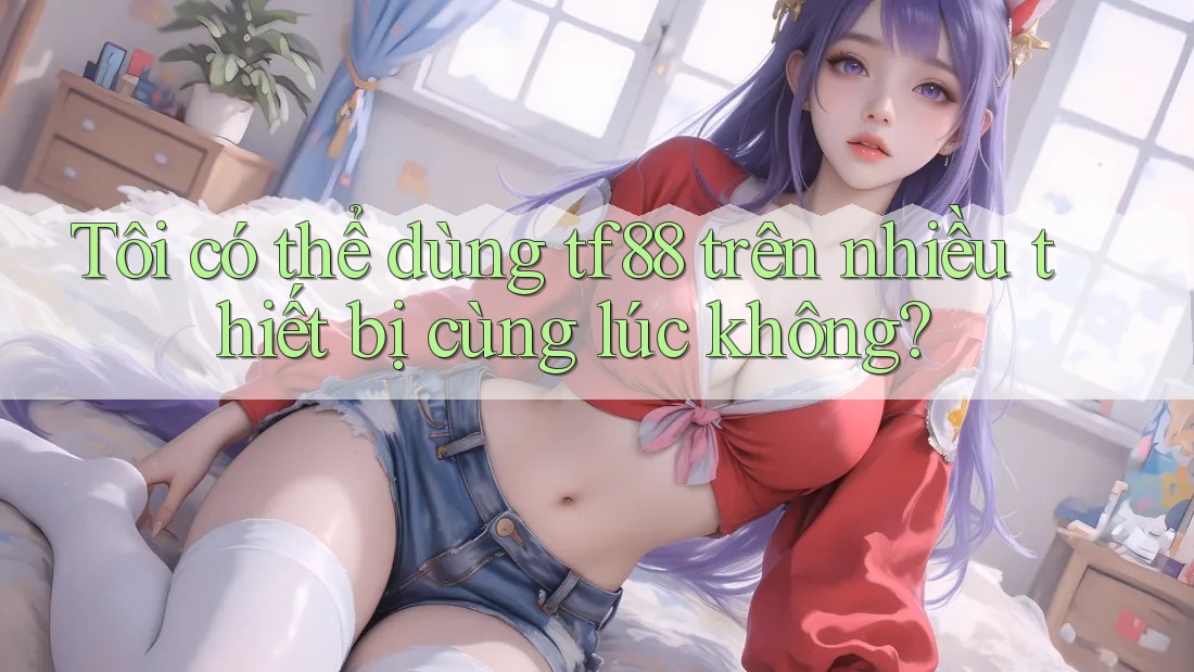 Tôi có thể dùng tf88 trên nhiều thiết bị cùng lúc không? Tôi có thể dùng tf88 trên nhiều thiết bị cùng lúc không?