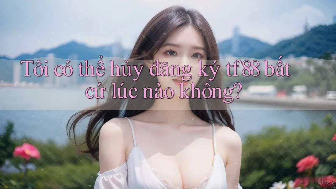 Tôi có thể hủy đăng ký tf88 bất cứ lúc nào không? Tôi có thể hủy đăng ký tf88 bất cứ lúc nào không?
