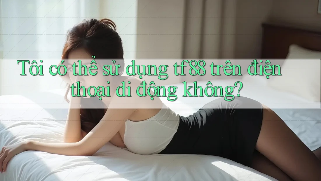 Tôi có thể sử dụng tf88 trên điện thoại di động không?