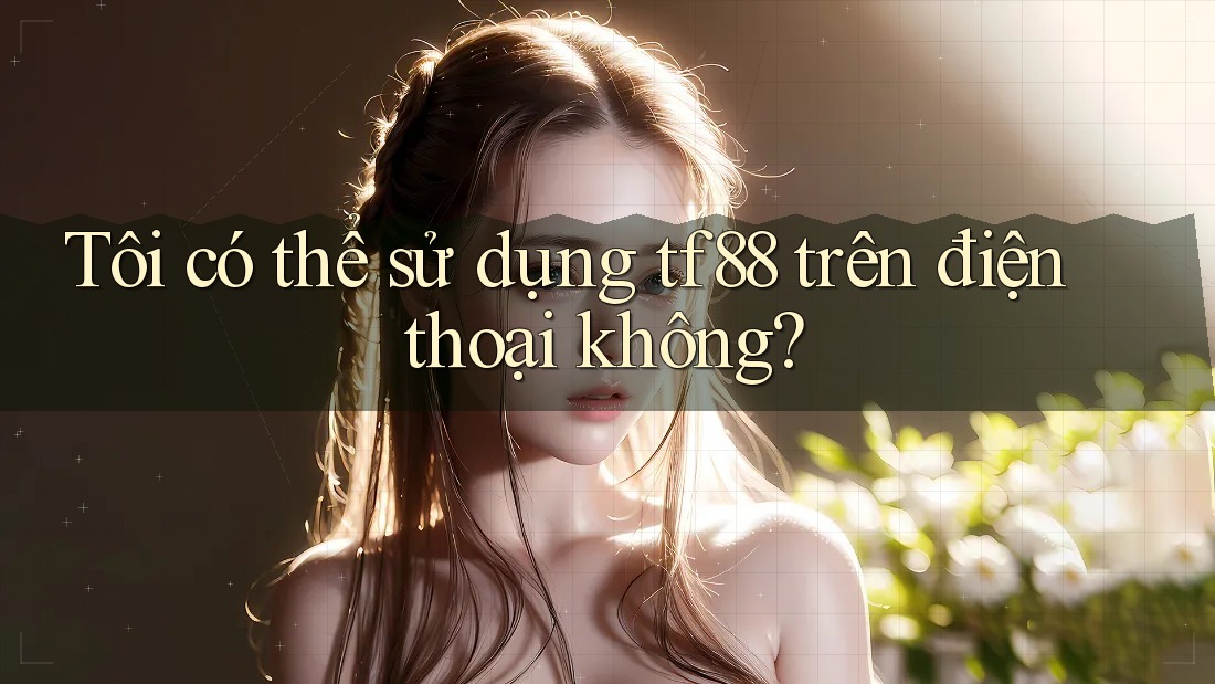 Tôi có thể sử dụng tf88 trên điện thoại không?