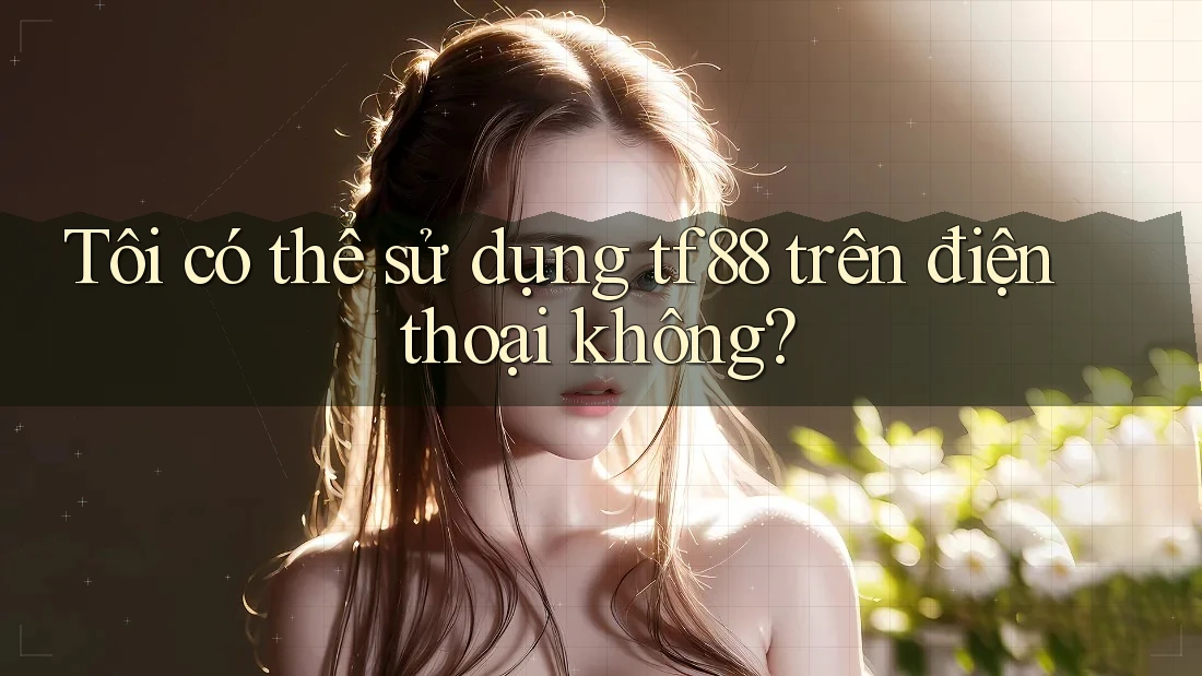 Tôi có thể sử dụng tf88 trên điện thoại không? Tôi có thể sử dụng tf88 trên điện thoại không?