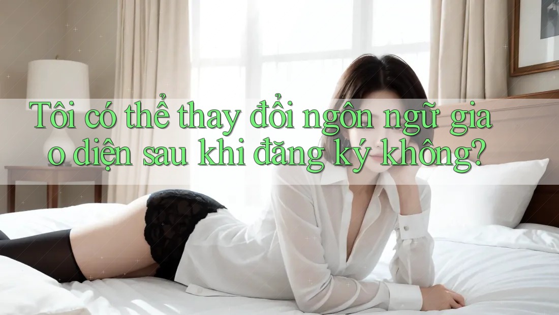 Tôi có thể thay đổi ngôn ngữ giao diện sau khi đăng ký không? Tôi có thể thay đổi ngôn ngữ giao diện sau khi đăng ký không?