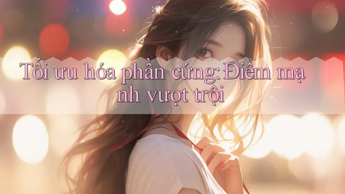 Tối ưu hóa phần cứng: Điểm mạnh vượt trội