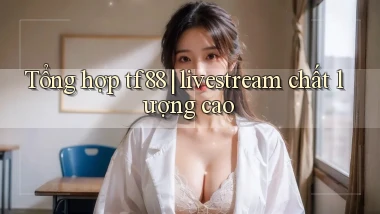 Tổng hợp tf88 livestream chất lượng cao