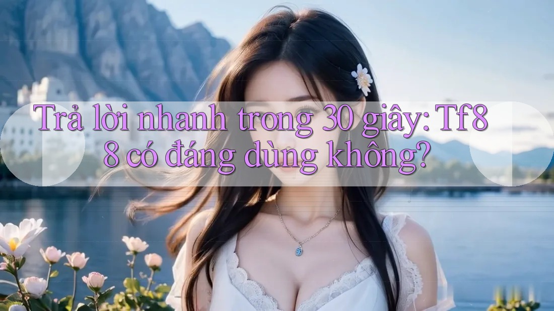 Trả lời nhanh trong 30 giây: Tf88 có đáng dùng không?