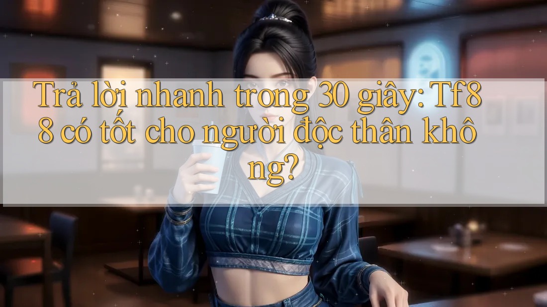 Trả lời nhanh trong 30 giây: Tf88 có tốt cho người độc thân không? Trả lời nhanh trong 30 giây: Tf88 có tốt cho người độc thân không?