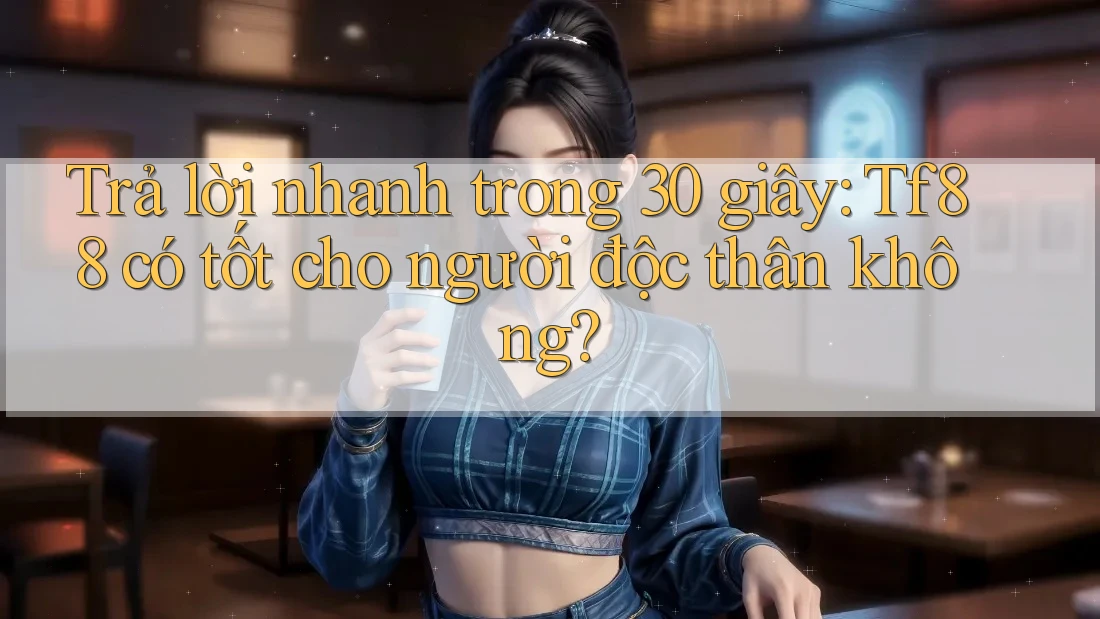 Trả lời nhanh trong 30 giây: Tf88 có tốt cho người độc thân không?