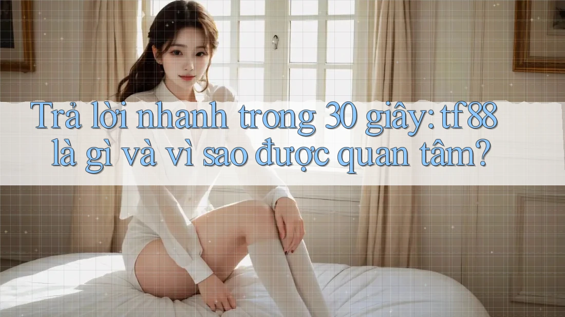 Trả lời nhanh trong 30 giây: tf88 là gì và vì sao được quan tâm? Trả lời nhanh trong 30 giây: tf88 là gì và vì sao được quan tâm?