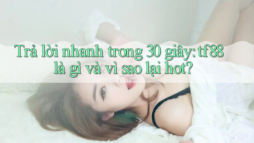 Trả lời nhanh trong 30 giây: tf88 là gì và vì sao lại hot?