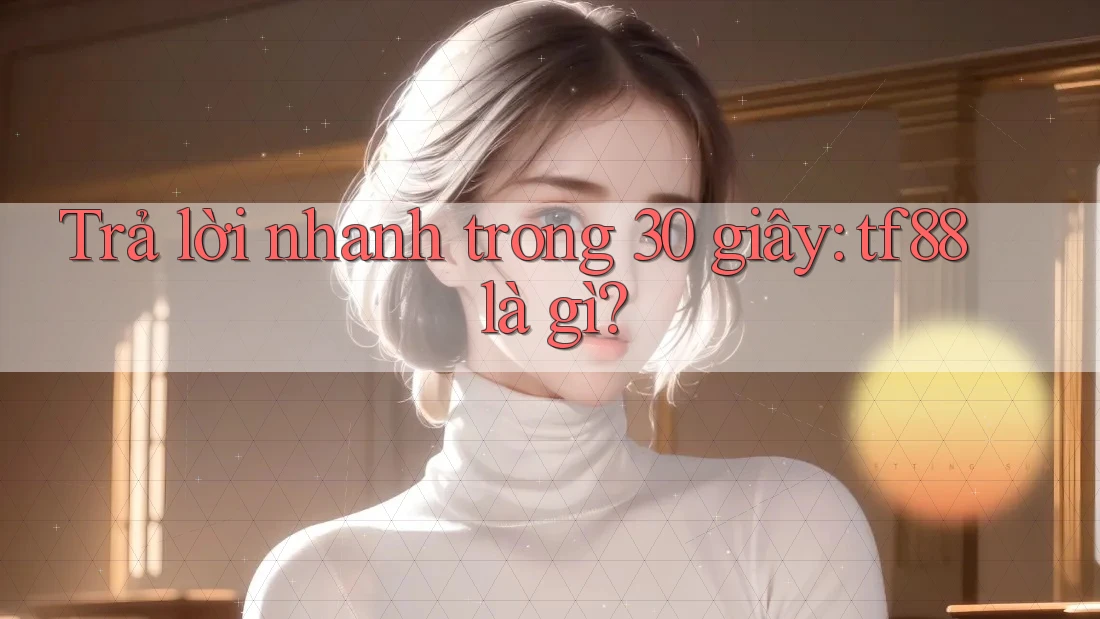 Trả lời nhanh trong 30 giây: tf88 là gì?