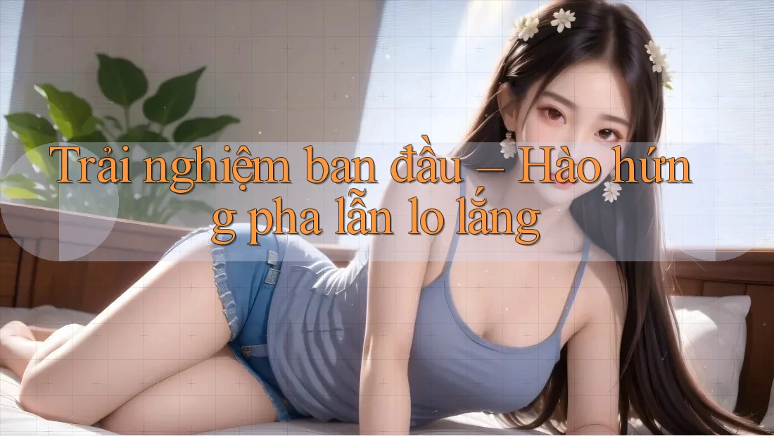 Trải nghiệm ban đầu – Hào hứng pha lẫn lo lắng Trải nghiệm ban đầu – Hào hứng pha lẫn lo lắng