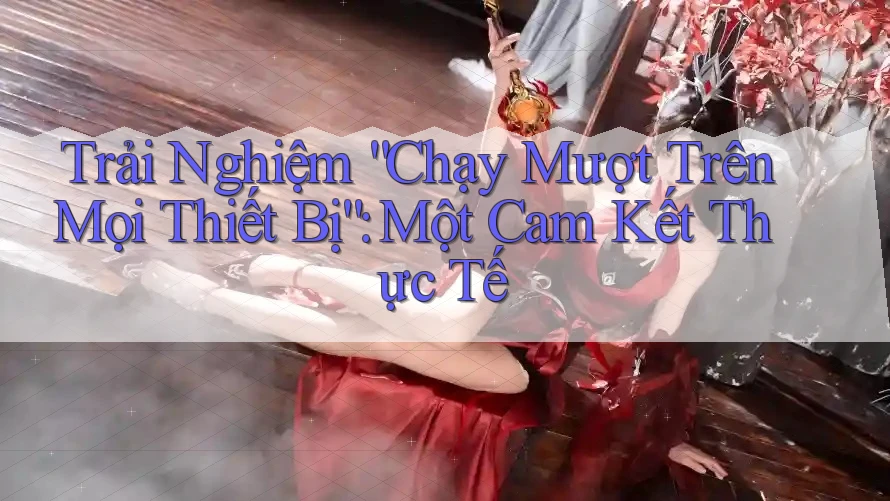 Trải Nghiệm “Chạy Mượt Trên Mọi Thiết Bị”: Một Cam Kết Thực Tế Trải Nghiệm “Chạy Mượt Trên Mọi Thiết Bị”: Một Cam Kết Thực Tế
