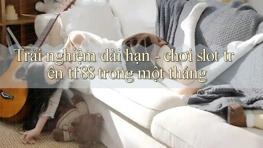 Trải nghiệm dài hạn - chơi slot trên tf88 trong một tháng