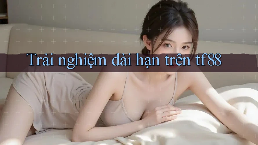 Trải nghiệm dài hạn trên tf88