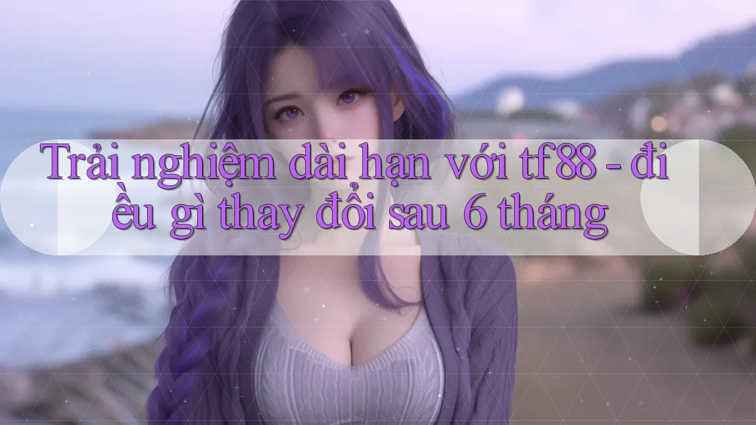 Trải nghiệm dài hạn với tf88 - điều gì thay đổi sau 6 tháng Trải nghiệm dài hạn với tf88 - điều gì thay đổi sau 6 tháng