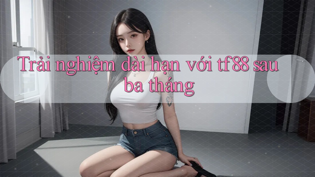 Trải nghiệm dài hạn với tf88 sau ba tháng Trải nghiệm dài hạn với tf88 sau ba tháng