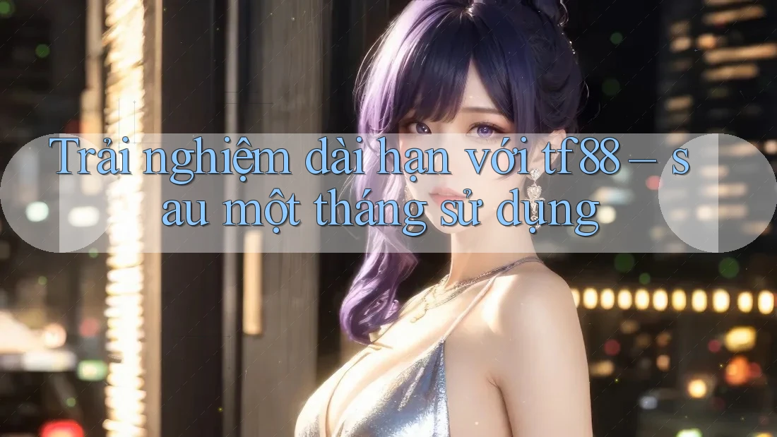 Trải nghiệm dài hạn với tf88 – sau một tháng sử dụng Trải nghiệm dài hạn với tf88 – sau một tháng sử dụng