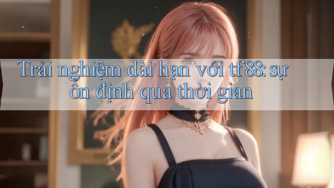 Trải nghiệm dài hạn với tf88: sự ổn định qua thời gian Trải nghiệm dài hạn với tf88: sự ổn định qua thời gian