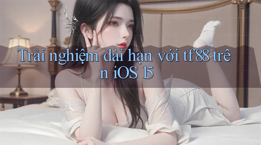 Trải nghiệm dài hạn với tf88 trên iOS 15 Trải nghiệm dài hạn với tf88 trên iOS 15