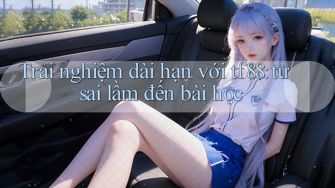Trải nghiệm dài hạn với tf88: từ sai lầm đến bài học Trải nghiệm dài hạn với tf88: từ sai lầm đến bài học