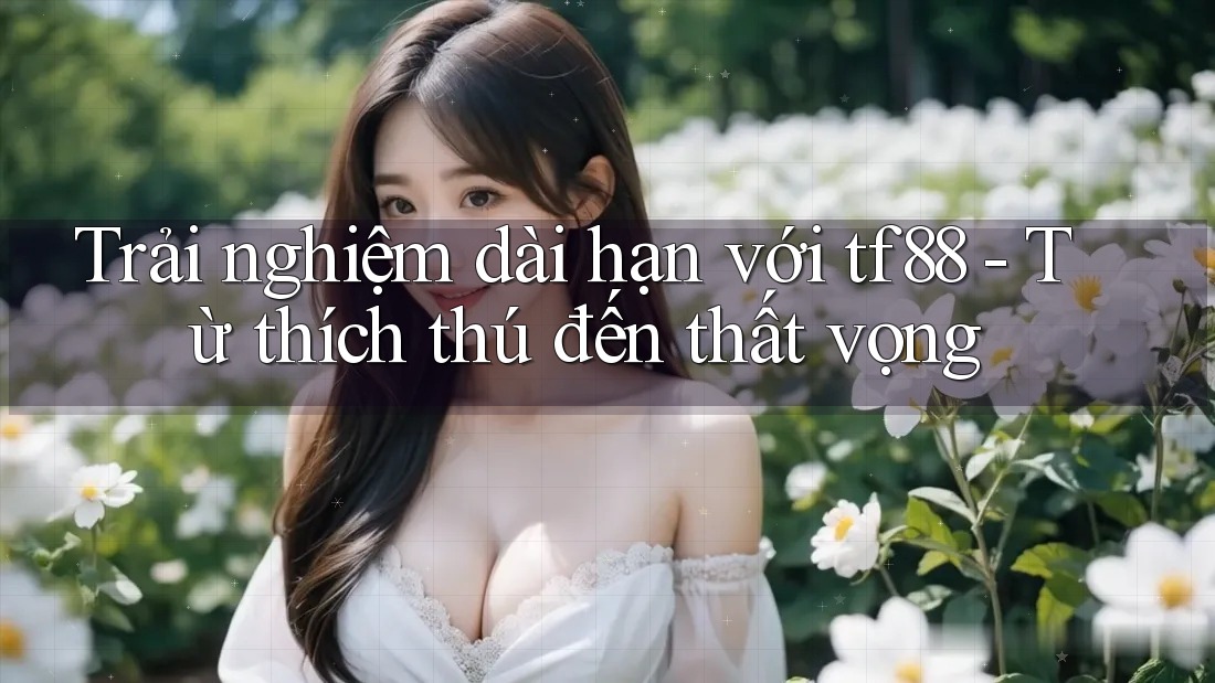 Trải nghiệm dài hạn với tf88 - Từ thích thú đến thất vọng Trải nghiệm dài hạn với tf88 - Từ thích thú đến thất vọng