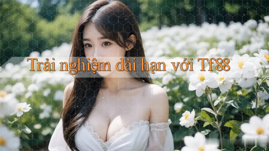 Trải nghiệm dài hạn với tf88 Trải nghiệm dài hạn với tf88