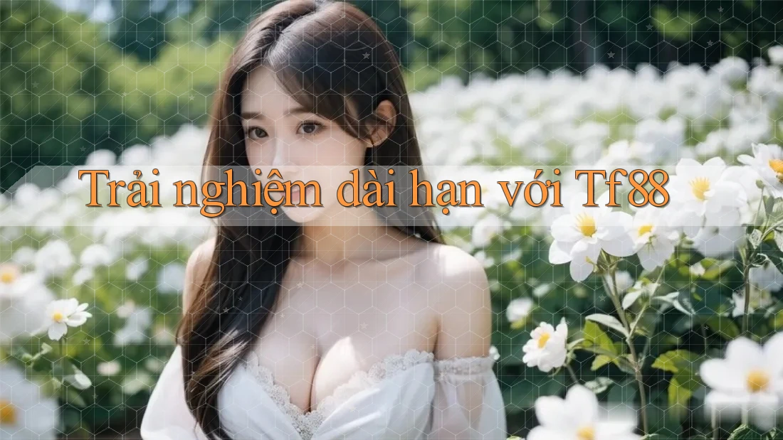 Trải nghiệm dài hạn với tf88