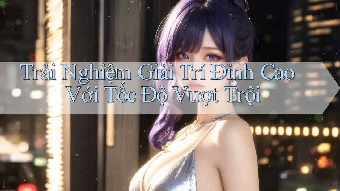 Trải Nghiệm Giải Trí Đỉnh Cao Với Tốc Độ Vượt Trội Trải Nghiệm Giải Trí Đỉnh Cao Với Tốc Độ Vượt Trội