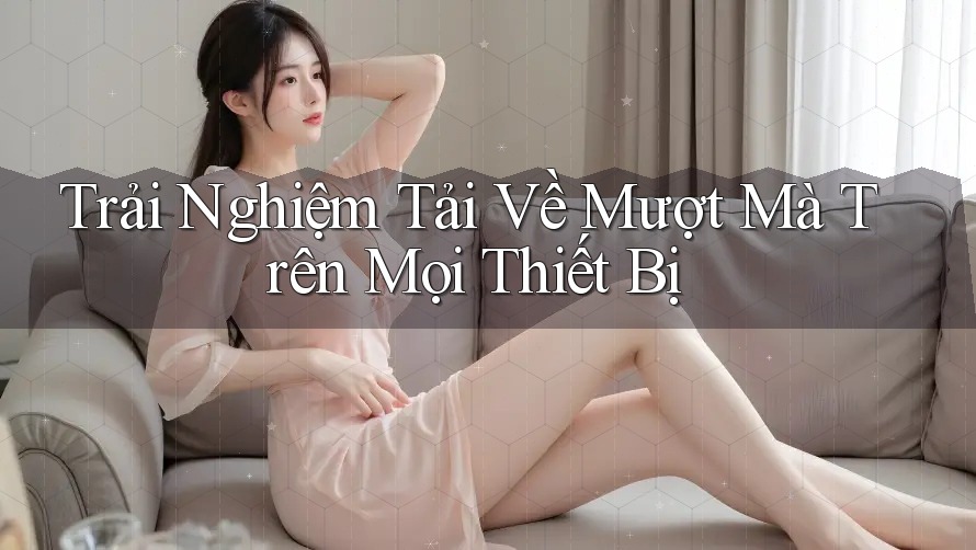 Trải Nghiệm Tải Về Mượt Mà Trên Mọi Thiết Bị Trải Nghiệm Tải Về Mượt Mà Trên Mọi Thiết Bị