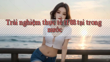 Trải nghiệm thực tế tf88 tại trong nước