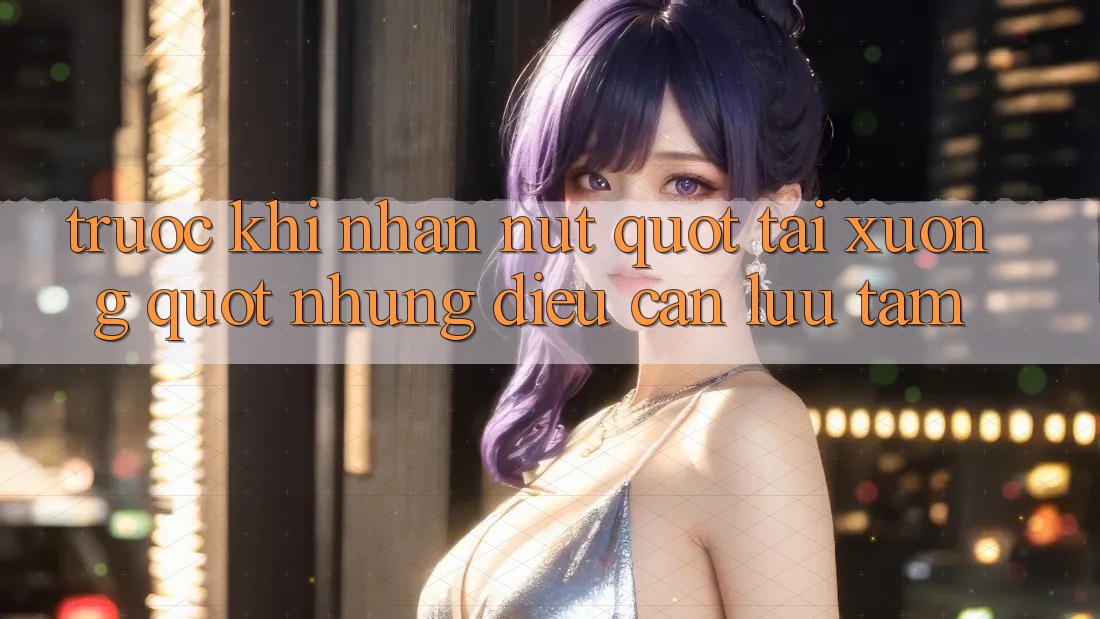 Trước Khi Nhấn Nút " Tải Xuống" : Những Điều Cần Lưu Tâm Trước Khi Nhấn Nút " Tải Xuống" : Những Điều Cần Lưu Tâm