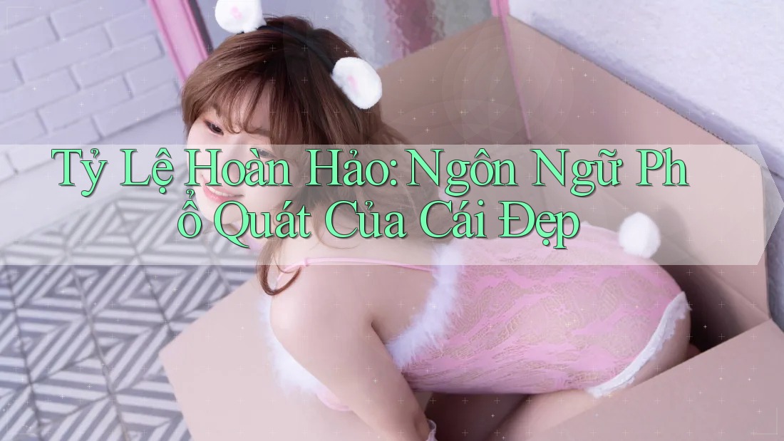 Tỷ Lệ Hoàn Hảo: Ngôn Ngữ Phổ Quát Của Cái Đẹp