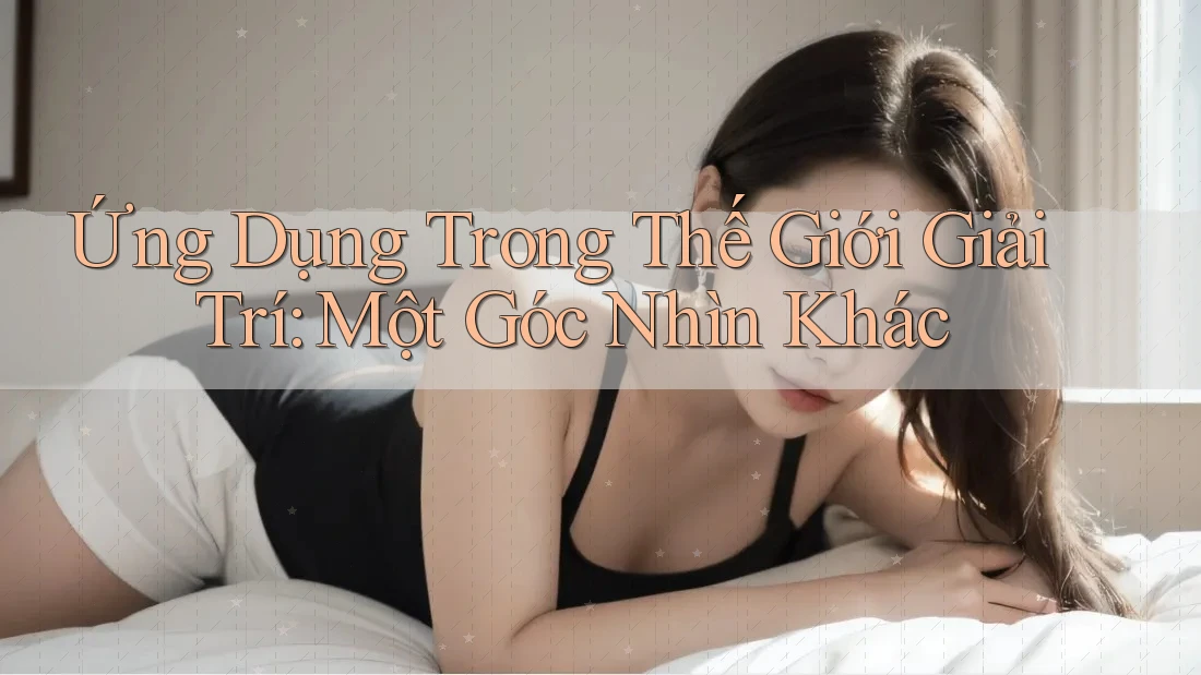 Ứng Dụng Trong Thế Giới Giải Trí: Một Góc Nhìn Khác