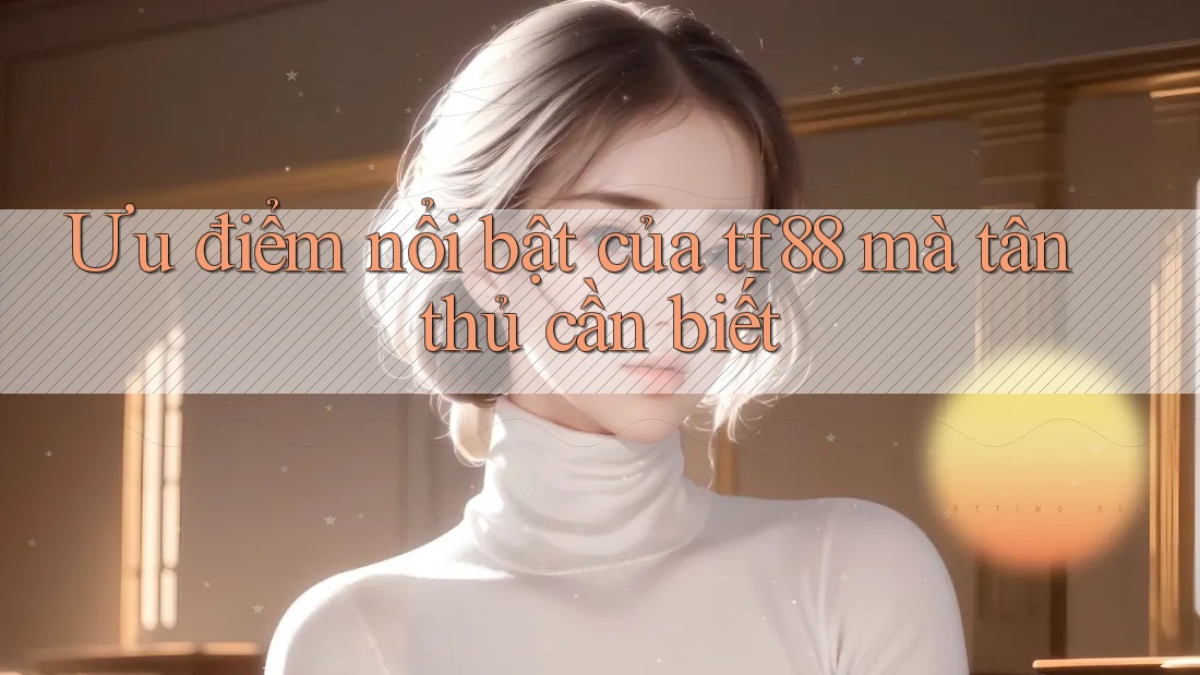 Ưu điểm nổi bật của tf88 mà tân thủ cần biết Ưu điểm nổi bật của tf88 mà tân thủ cần biết