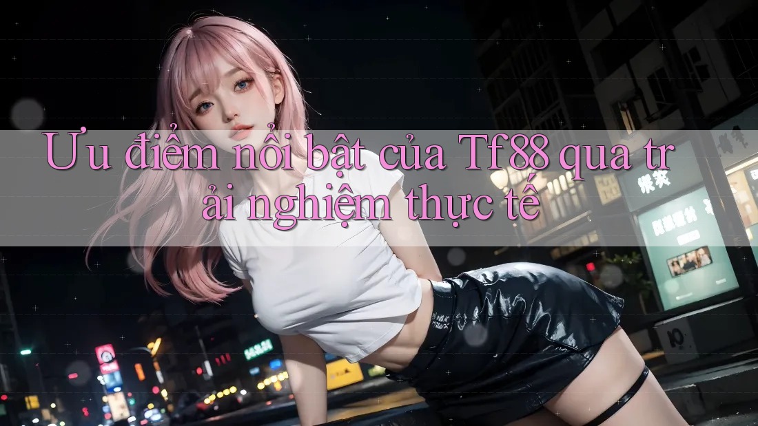Ưu điểm nổi bật của Tf88 qua trải nghiệm thực tế Ưu điểm nổi bật của Tf88 qua trải nghiệm thực tế