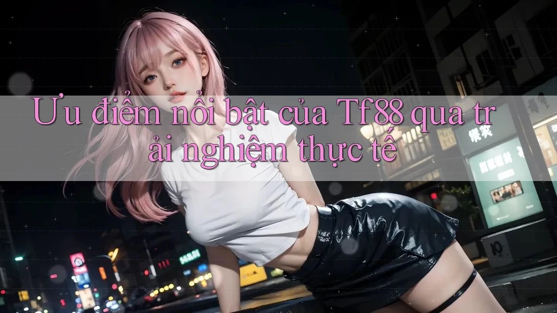 Ưu điểm nổi bật của Tf88 qua trải nghiệm thực tế