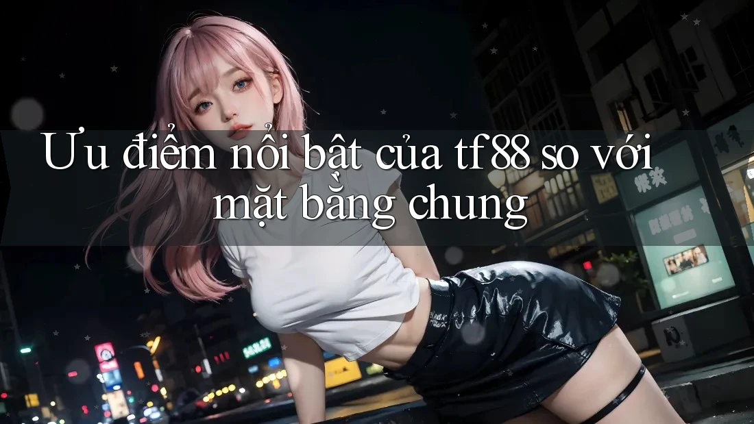 Ưu điểm nổi bật của tf88 so với mặt bằng chung Ưu điểm nổi bật của tf88 so với mặt bằng chung