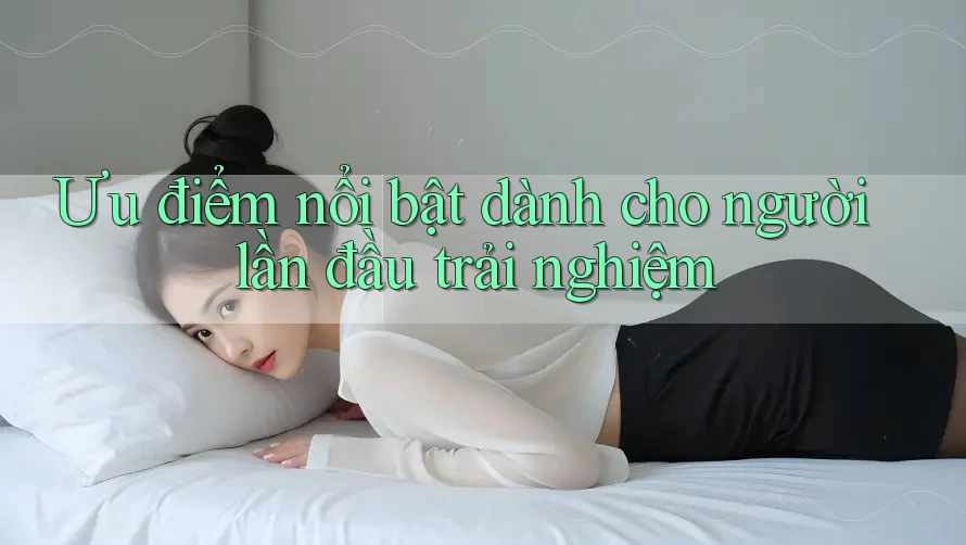 Ưu điểm nổi bật dành cho người lần đầu trải nghiệm